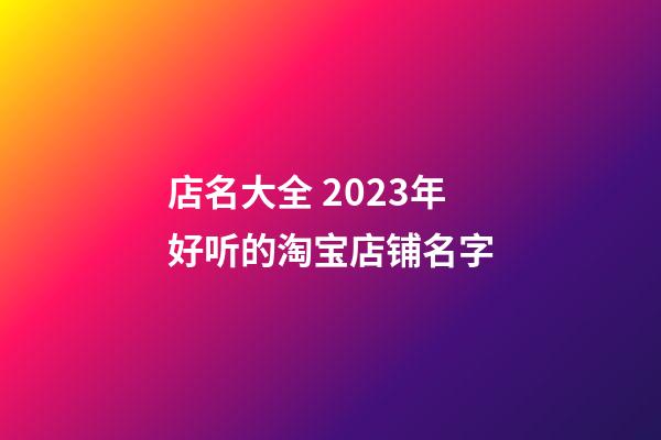 店名大全 2023年好听的淘宝店铺名字-第1张-店铺起名-玄机派